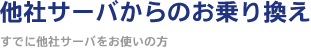 他社サーバからのお乗り換え ～すでに他社サーバをお使いの方～