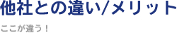 他社との違い/メリット ～ここが違う！～